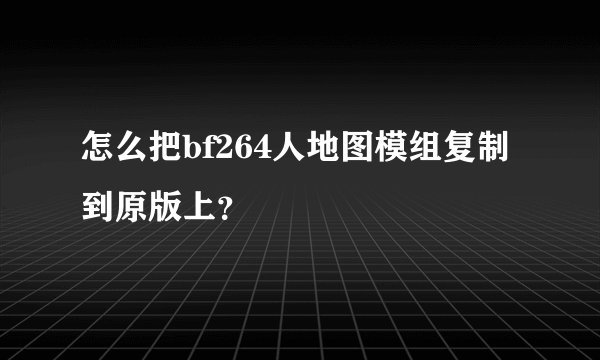 怎么把bf264人地图模组复制到原版上？