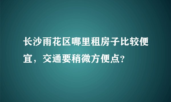 长沙雨花区哪里租房子比较便宜，交通要稍微方便点？