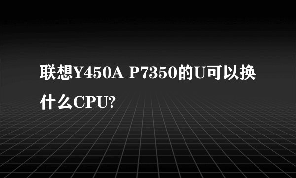 联想Y450A P7350的U可以换什么CPU?