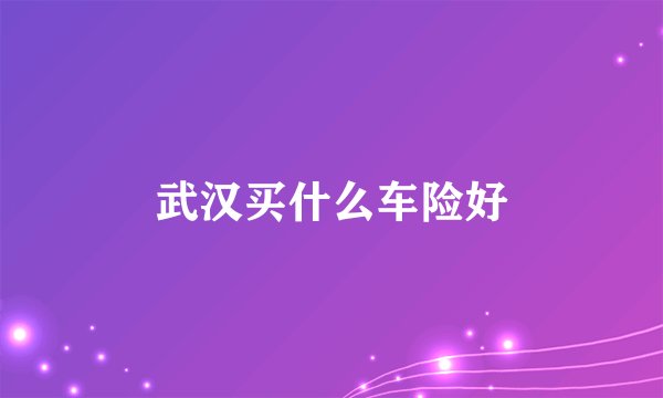 武汉买什么车险好