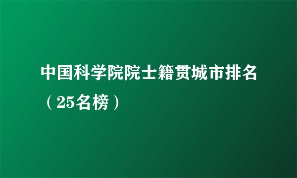 中国科学院院士籍贯城市排名(25名榜)