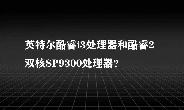英特尔酷睿i3处理器和酷睿2双核SP9300处理器？