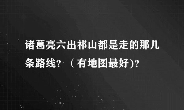 诸葛亮六出祁山都是走的那几条路线？（有地图最好)？
