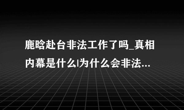 鹿晗赴台非法工作了吗_真相内幕是什么|为什么会非法呢_参加什么节目|谁的错