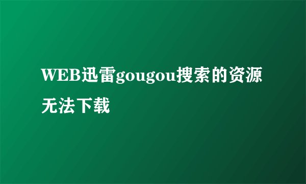 WEB迅雷gougou搜索的资源无法下载