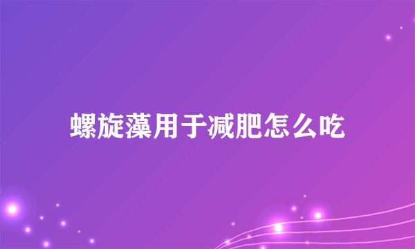 螺旋藻用于减肥怎么吃