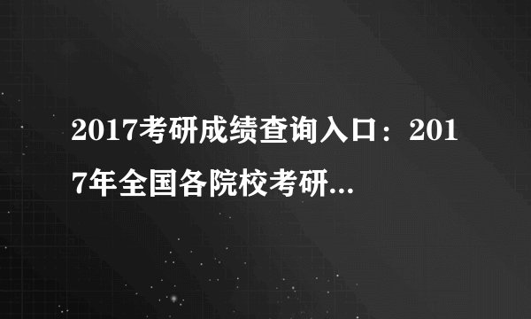 2017考研成绩查询入口：2017年全国各院校考研成绩查询时间|查询入口一览