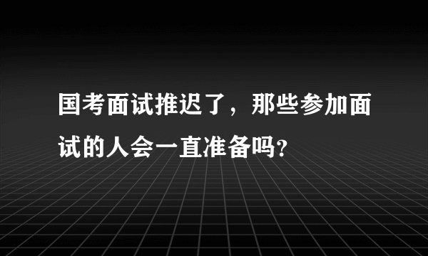 国考面试推迟了，那些参加面试的人会一直准备吗？