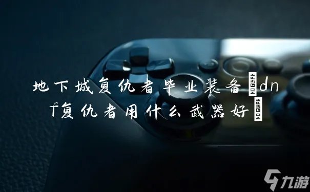 地下城复仇者毕业装备 dnf复仇者用什么武器好