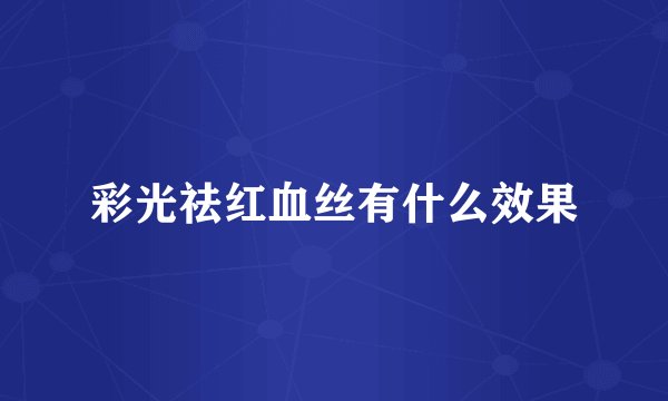 彩光祛红血丝有什么效果