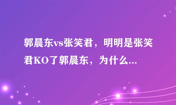 郭晨东vs张笑君，明明是张笑君KO了郭晨东，为什么是平局？？？很不理解