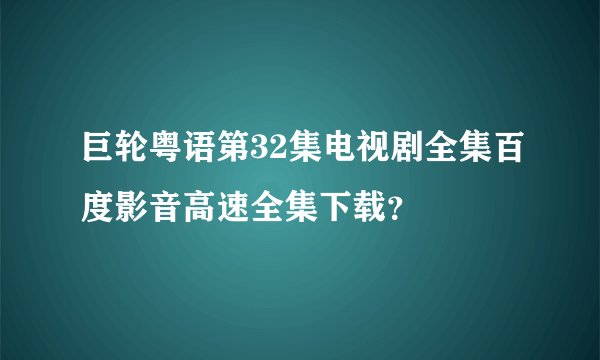 巨轮粤语第32集电视剧全集百度影音高速全集下载？
