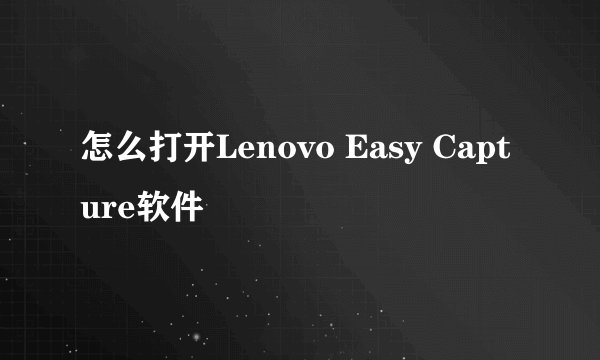 怎么打开Lenovo Easy Capture软件