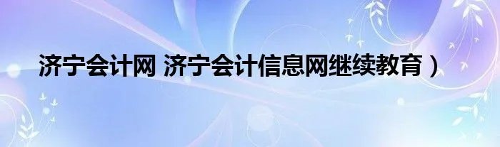 济宁会计网 济宁会计信息网继续教育）