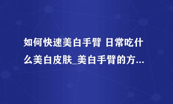 如何快速美白手臂 日常吃什么美白皮肤_美白手臂的方法你知道吗