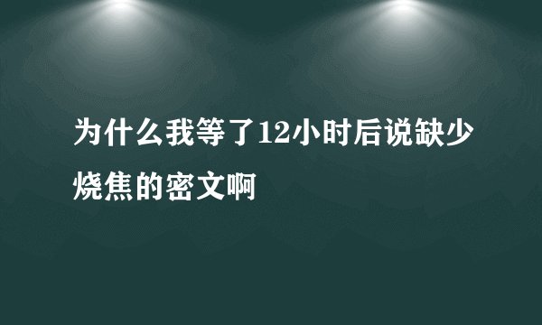 为什么我等了12小时后说缺少烧焦的密文啊