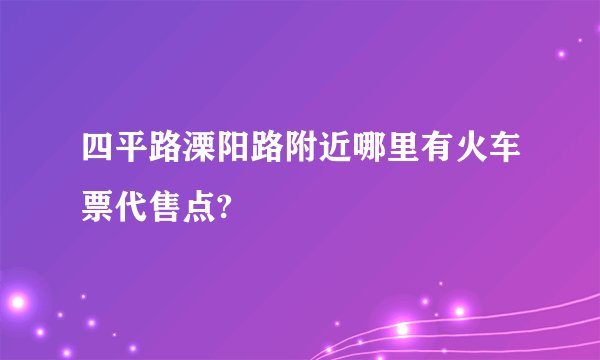 四平路溧阳路附近哪里有火车票代售点?
