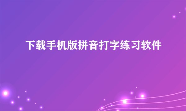 下载手机版拼音打字练习软件