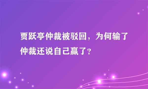 贾跃亭仲裁被驳回,为何输了仲裁还说自己赢了?