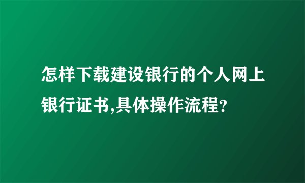 怎样下载建设银行的个人网上银行证书,具体操作流程？
