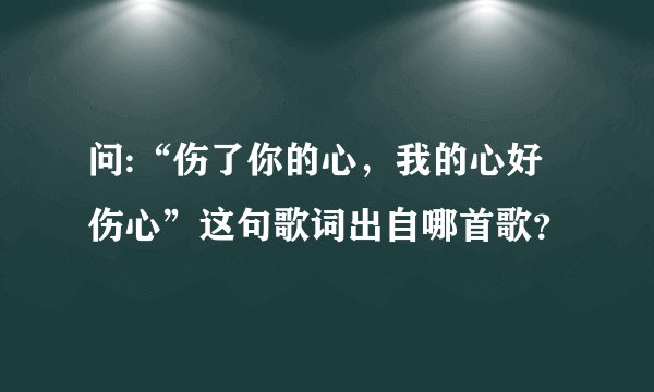 问:“伤了你的心,我的心好伤心”这句歌词出自哪首歌?