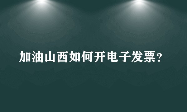 加油山西如何开电子发票？