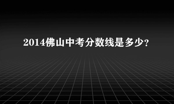 2014佛山中考分数线是多少?