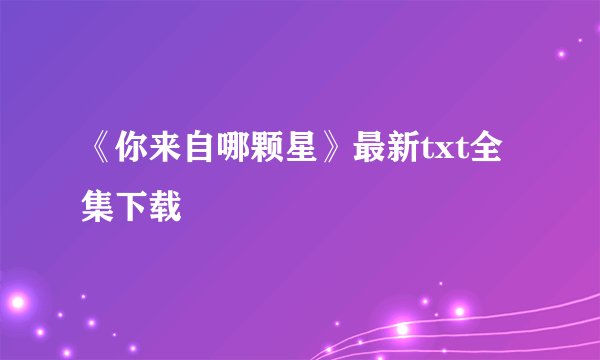 《你来自哪颗星》最新txt全集下载