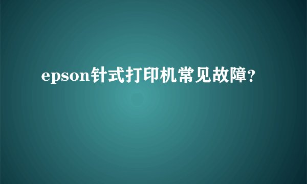 epson针式打印机常见故障？