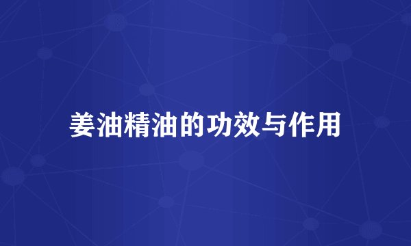 姜油精油的功效与作用