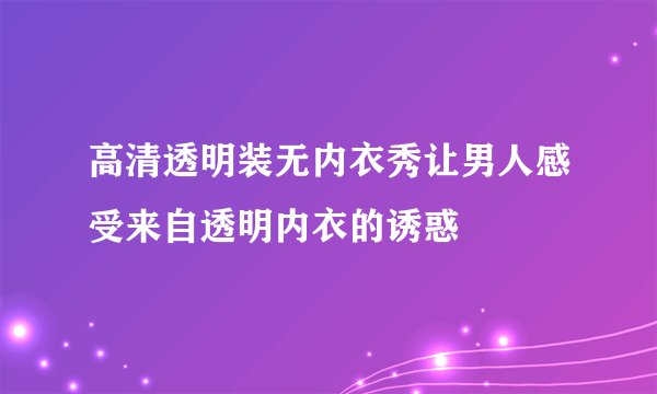 高清透明装无内衣秀让男人感受来自透明内衣的诱惑