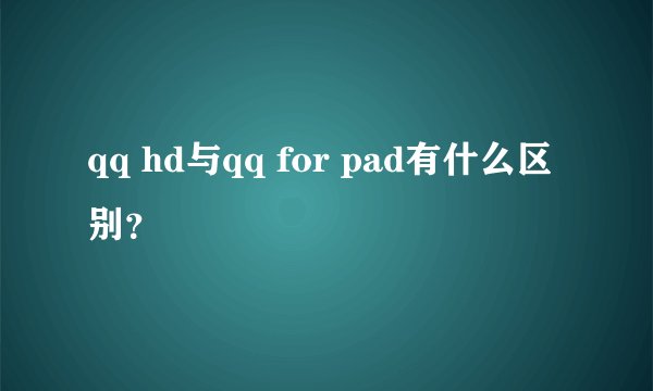 qq hd与qq for pad有什么区别？