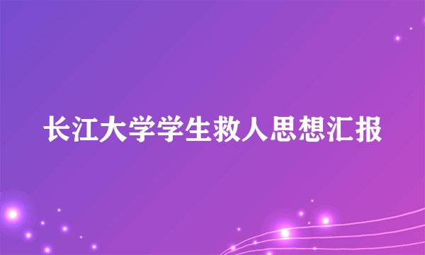 长江大学学生救人思想汇报