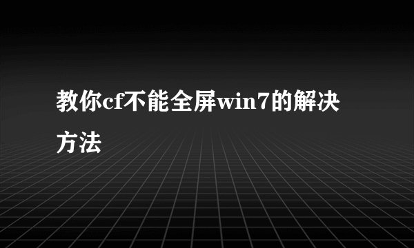 教你cf不能全屏win7的解决方法