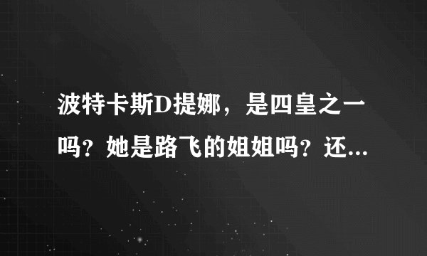 波特卡斯D提娜，是四皇之一吗？她是路飞的姐姐吗？还有她在那几集出现？然后求四皇的全部名字、带上图片。……还有他老爸龙。救路飞的时候知道路飞是他儿子吗？还有路飞他母亲是谁。还有请大家估计一下海贼王。要出到几集才完结？