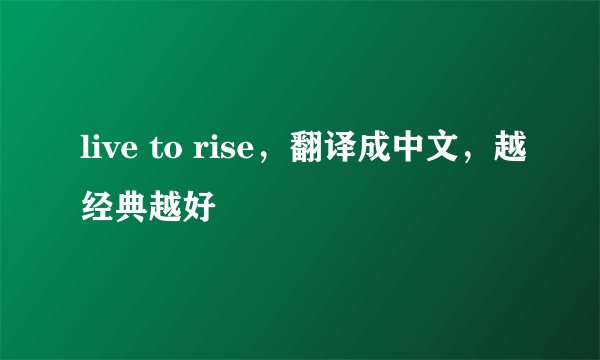 live to rise，翻译成中文，越经典越好