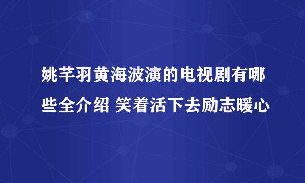姚芊羽黄海波演的电视剧有哪些全介绍 笑着活下去励志暖心