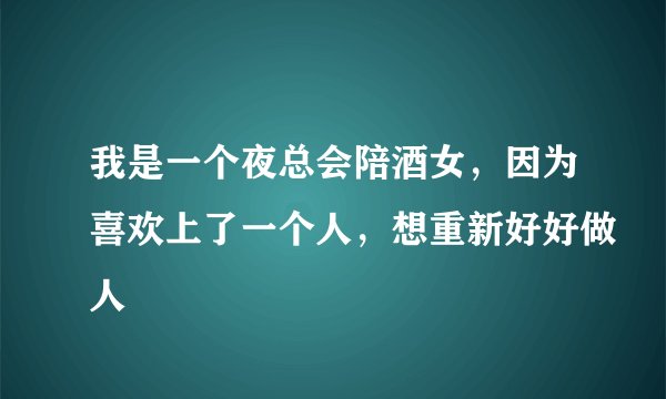 我是一个夜总会陪酒女，因为喜欢上了一个人，想重新好好做人
