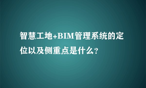 智慧工地+BIM管理系统的定位以及侧重点是什么？