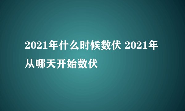 2021年什么时候数伏 2021年从哪天开始数伏