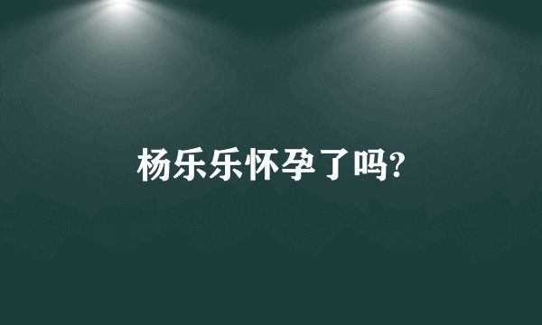 杨乐乐怀孕了吗?