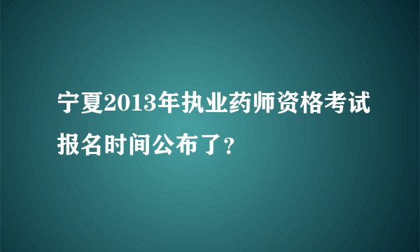 宁夏2013年执业药师资格考试报名时间公布了？