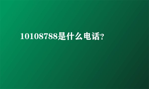 10108788是什么电话?