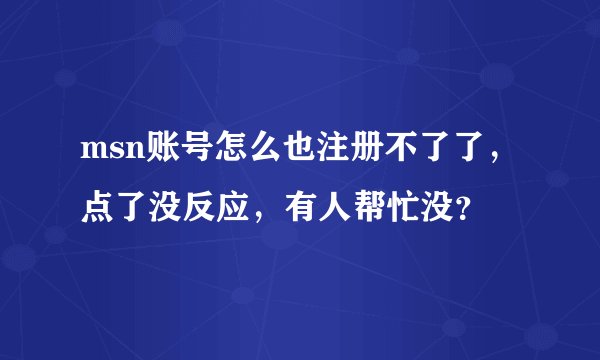 msn账号怎么也注册不了了，点了没反应，有人帮忙没？