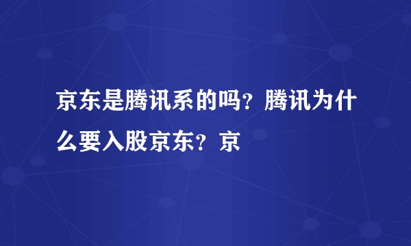 京东是腾讯系的吗？腾讯为什么要入股京东？京