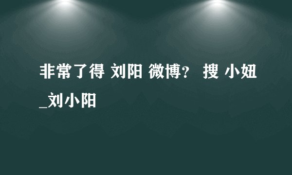 非常了得 刘阳 微博？ 搜 小妞_刘小阳