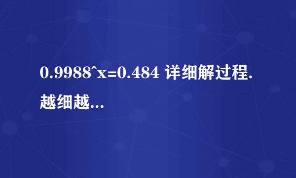0.9988^x=0.484 详细解过程. 越细越好... 用换底法