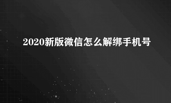 2020新版微信怎么解绑手机号