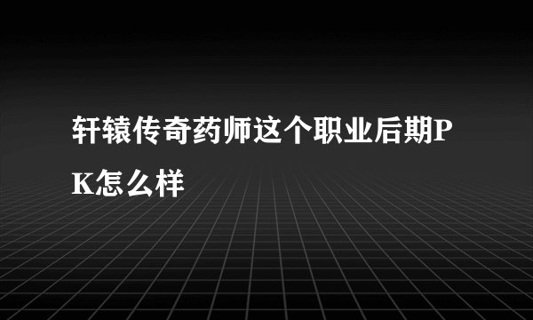 轩辕传奇药师这个职业后期PK怎么样