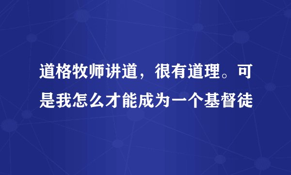 道格牧师讲道，很有道理。可是我怎么才能成为一个基督徒